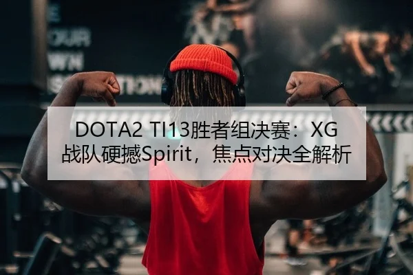 DOTA2 TI13胜者组决赛：XG战队硬撼Spirit，焦点对决全解析