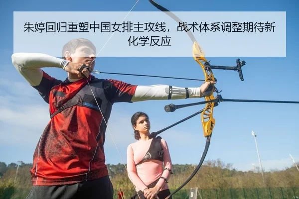 朱婷回归重塑中国女排主攻线，战术体系调整期待新化学反应